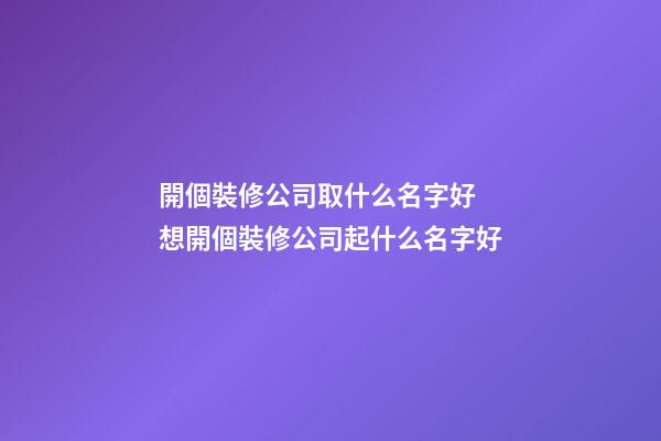 開個裝修公司取什么名字好 想開個裝修公司起什么名字好-第1張-公司起名-玄機派